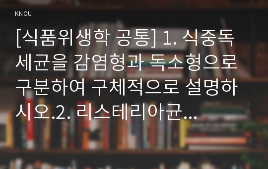 [식품위생학 공통] 1. 식중독 세균을 감염형과 독소형으로 구분하여 구체적으로 설명하시오.2. 리스테리아균과 바실러스 세레우스균에 의한 식중독을 각각 설명하시오.