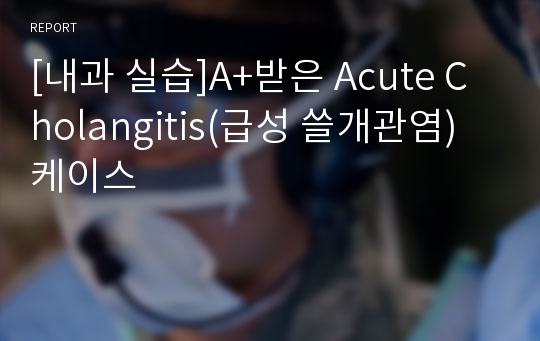 [내과 실습]A+받은 Acute Cholangitis(급성 쓸개관염) 케이스