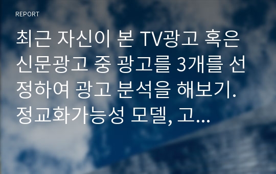 최근 자신이 본 TV광고 혹은 신문광고 중 광고를 3개를 선정하여 광고 분석을 해보기. 정교화가능성 모델, 고전적조건화,도식화,구매의사결정과정