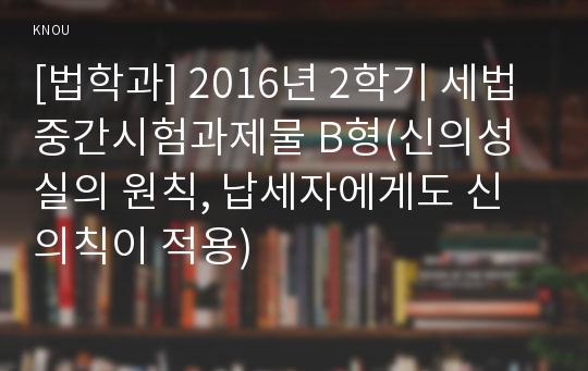 [법학과] 2016년 2학기 세법 중간시험과제물 B형(신의성실의 원칙, 납세자에게도 신의칙이 적용)