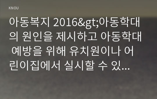 아동복지 2016&gt;아동학대의 원인을 제시하고 아동학대 예방을 위해 유치원이나 어린이집에서 실시할 수 있는 프로그램을 구성하여 제시하시오(아동복지 아동학대의 원인을 제시 아동학대 예방을 위해 유치원이나 어린이집에서 실시할 수 있는 프로그램을 구성)