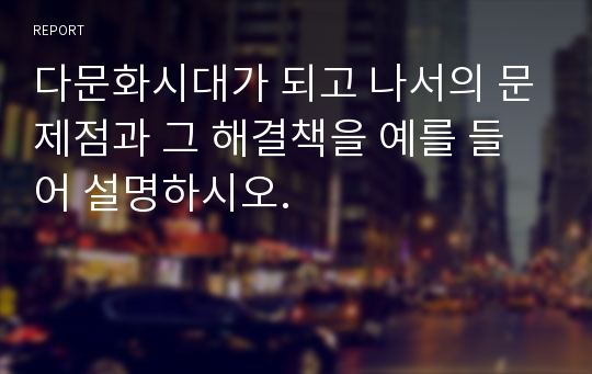 다문화시대가 되고 나서의 문제점과 그 해결책을 예를 들어 설명하시오.