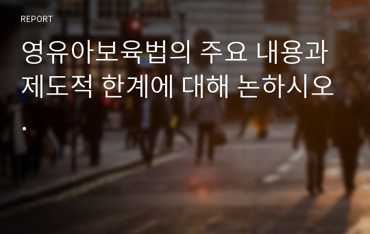 영유아보육법의 주요 내용과 제도적 한계에 대해 논하시오.