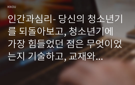 인간과심리- 당신의 청소년기를 되돌아보고, 청소년기에 가장 힘들었던 점은 무엇이었는지 기술하고, 교재와 참고문헌을 활용하여 자신이 경험한 어려움을 청소년기의 다양한 발달 특징과 관련지어서 분석하시오