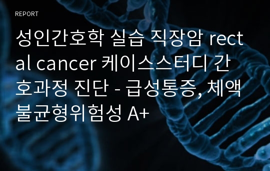 성인간호학 실습 직장암 rectal cancer 케이스스터디 간호과정 진단 - 급성통증, 체액불균형위험성 A+
