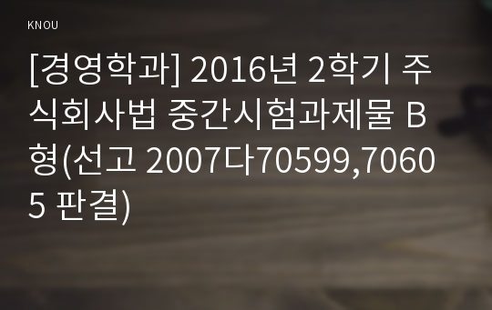 [경영학과] 2016년 2학기 주식회사법 중간시험과제물 B형(선고 2007다70599,70605 판결)