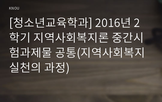 [청소년교육학과] 2016년 2학기 지역사회복지론 중간시험과제물 공통(지역사회복지실천의 과정)