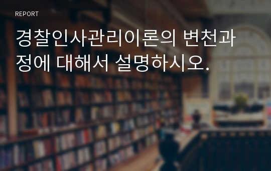 경찰인사관리이론의 변천과정에 대해서 설명하시오.