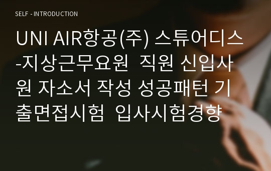 UNI AIR항공(주) 스튜어디스-지상근무요원  직원 신입사원 자소서 작성 성공패턴 기출면접시험  입사시험경향