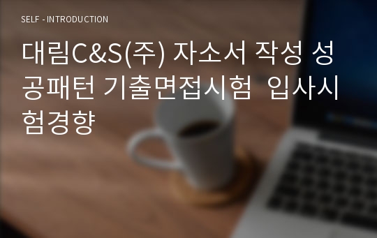 대림C&amp;S(주) 자소서 작성 성공패턴 기출면접시험  입사시험경향