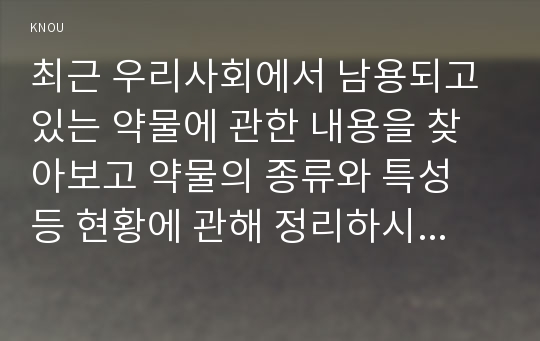 최근 우리사회에서 남용되고 있는 약물에 관한 내용을 찾아보고 약물의 종류와 특성 등 현황에 관해 정리하시오. 약물남용의 사례 1개를 선정하여 소개하고 약물남용이 개인에게 미치는 영향에 대해 정리하시오. 약물남용이 사회에 미치는 영향과 예방방안에 대해 자신의 견해를 서술하시오.