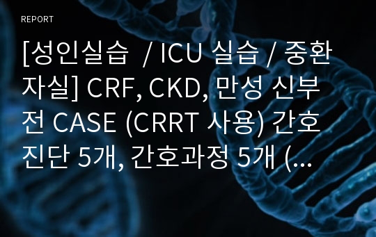 [성인실습  / ICU 실습 / 중환자실] CRF, CKD, 만성 신부전 CASE (CRRT 사용) 간호진단 5개, 간호과정 5개 (이론적 근거 포함)