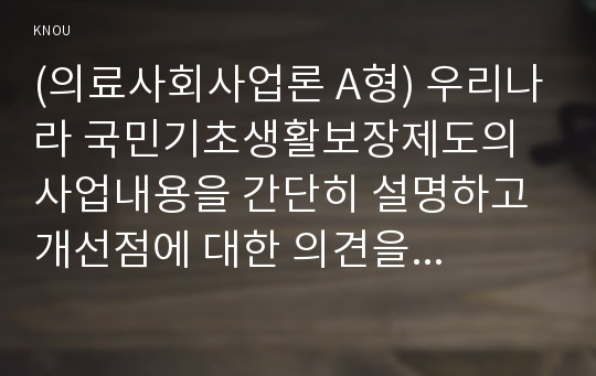 (의료사회사업론 A형) 우리나라 국민기초생활보장제도의 사업내용을 간단히 설명하고 개선점에 대한 의견을 기술하시오