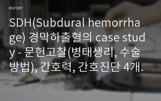SDH(Subdural hemorrhage) 경막하출혈의 case study - 문헌고찰(병태생리, 수술방법), 간호력, 간호진단 4개 및 간호과정, 진단검사결과
