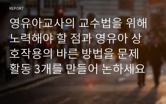 영유아교사의 교수법을 위해 노력해야 할 점과 영유아 상호작용의 바른 방법을 문제 활동 3개를 만들어 논하세요