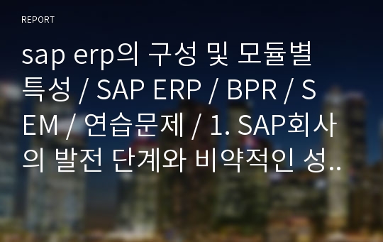 sap erp의 구성 및 모듈별 특성 / SAP ERP / BPR / SEM / 연습문제 / 1. SAP회사의 발전 단계와 비약적인 성장의 동기에 대해 설명하시오