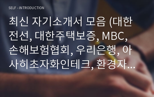 최신 자기소개서 모음 (대한전선, 대한주택보증, MBC, 손해보험협회, 우리은행, 아사히초자화인테크, 환경자원공사, 중소기업진흥공단)