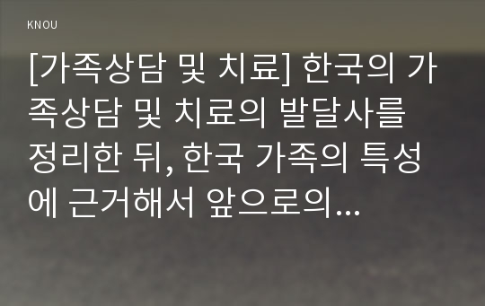 [가족상담 및 치료] 한국의 가족상담 및 치료의 발달사를 정리한 뒤, 한국 가족의 특성에 근거해서 앞으로의 발전 과제에 대해서 서술하시오.