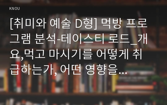 [취미와 예술 D형] 먹방 프로그램 분석-테이스티 로드_개요,먹고 마시기를 어떻게 취급하는가, 어떤 영향을 미칠 가능성이 있을지 분석