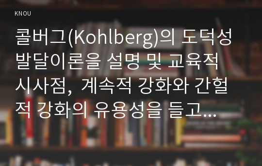 콜버그(Kohlberg)의 도덕성 발달이론을 설명 및 교육적 시사점,  계속적 강화와 간헐적 강화의 유용성을 들고, 네 가지 강화계획(reinforcement schedule)에 대해 실생활의 예를 제시하며 설명