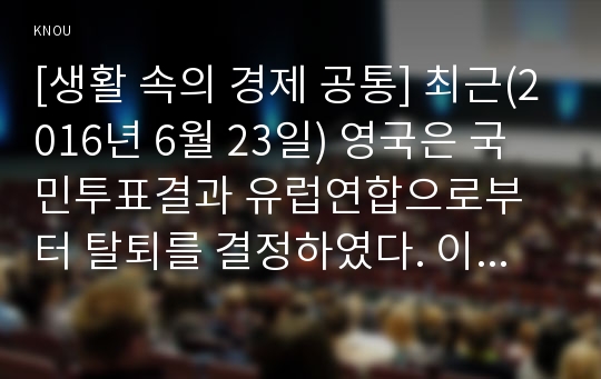 [생활 속의 경제 공통] 최근(2016년 6월 23일) 영국은 국민투표결과 유럽연합으로부터 탈퇴를 결정하였다. 이와 관련하여 다음 내용에 대해 작성하시오.