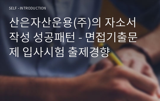 산은자산운용(주)의 자소서 작성 성공패턴 - 면접기출문제 입사시험 출제경향