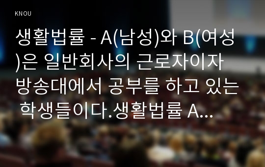 생활법률 - A(남성)와 B(여성)은 일반회사의 근로자이자 방송대에서 공부를 하고 있는 학생들이다.생활법률 A는 사별하여 아버지 C와 (방송통신대학교 생활법률 2016학년도 2학기 중간과제물)