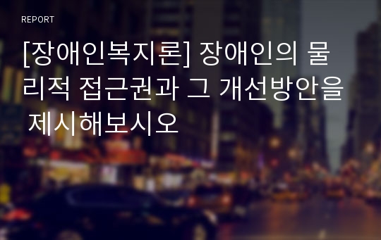 [장애인복지론] 장애인의 물리적 접근권과 그 개선방안을 제시해보시오