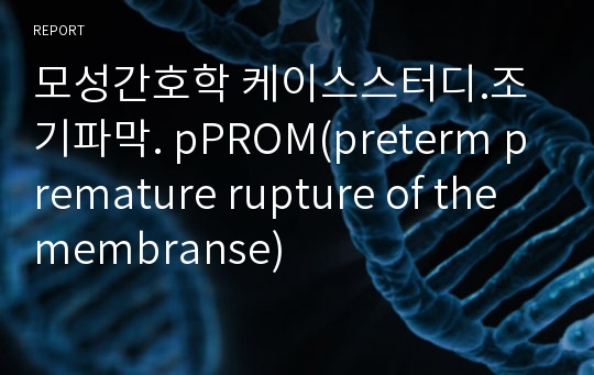 모성간호학 케이스스터디.조기파막. pPROM(preterm premature rupture of the membranse)