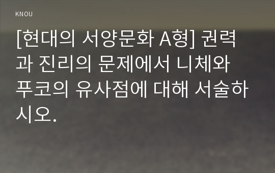 [현대의 서양문화 A형] 권력과 진리의 문제에서 니체와 푸코의 유사점에 대해 서술하시오.