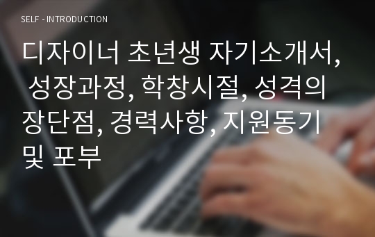 디자이너 초년생 자기소개서, 성장과정, 학창시절, 성격의 장단점, 경력사항, 지원동기 및 포부