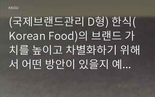 (국제브랜드관리 D형) 한식(Korean Food)의 브랜드 가치를 높이고 차별화하기 위해서 어떤 방안이 있을지 예를 들어 설명하시오