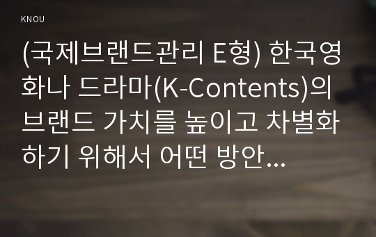 (국제브랜드관리 E형) 한국영화나 드라마(K-Contents)의 브랜드 가치를 높이고 차별화하기 위해서 어떤 방안이 있을지 예를 들어 설명하시오