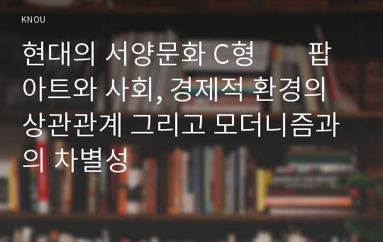 현대의 서양문화 C형        팝아트와 사회, 경제적 환경의 상관관계 그리고 모더니즘과의 차별성