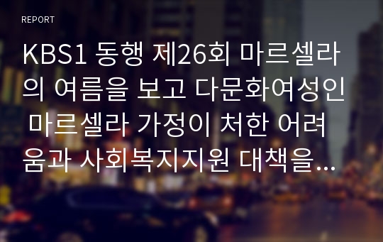 KBS1 동행 제26회 마르셀라의 여름을 보고 다문화여성인 마르셀라 가정이 처한 어려움과 사회복지지원 대책을 논하시오.