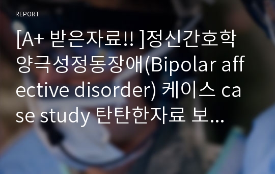 [A+ 받은자료!! ]정신간호학 양극성정동장애(Bipolar affective disorder) 케이스 case study 탄탄한자료 보장합니다!! 교수님께칭찬받았어요^^!!