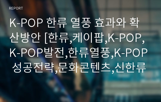 K-POP 한류 열풍 효과와 확산방안 [한류,케이팝,K-POP,K-POP발전,한류열풍,K-POP 성공전략,문화콘텐츠,신한류]