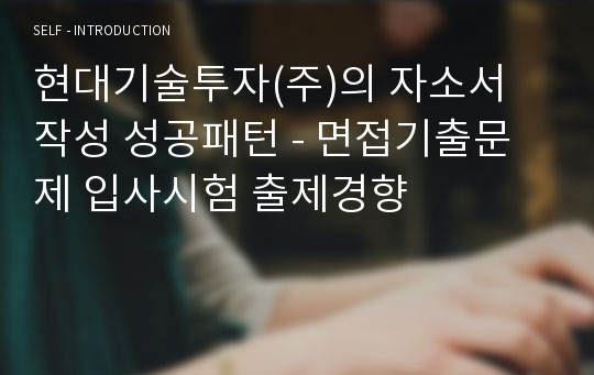 현대기술투자(주)의 자소서 작성 성공패턴 - 면접기출문제 입사시험 출제경향