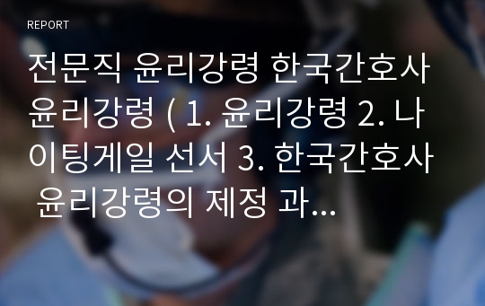 전문직 윤리강령 한국간호사 윤리강령 ( 1. 윤리강령 2. 나이팅게일 선서 3. 한국간호사 윤리강령의 제정 과정 4. 한국간호사 윤리강령 5. 한국간호사 윤리강령이 간호사에게 갖는 의미)