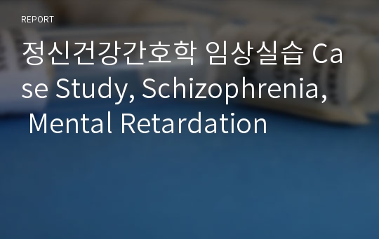정신건강간호학 임상실습 Case Study, Schizophrenia, Mental Retardation