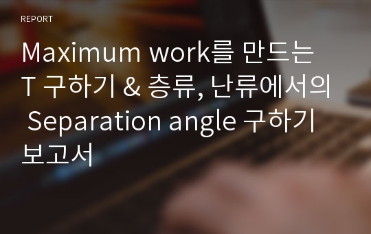 Maximum work를 만드는 T 구하기 &amp; 층류, 난류에서의 Separation angle 구하기 보고서