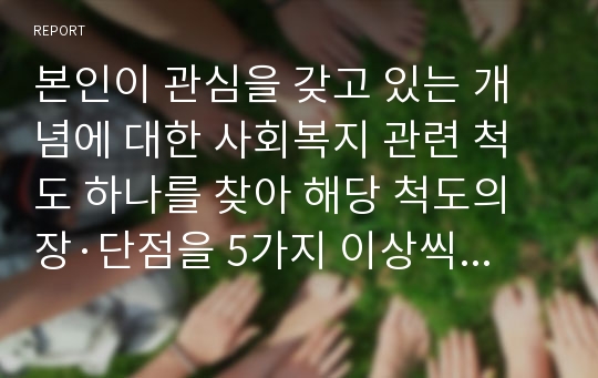 본인이 관심을 갖고 있는 개념에 대한 사회복지 관련 척도 하나를 찾아 해당 척도의 장·단점을 5가지 이상씩 논하시오.