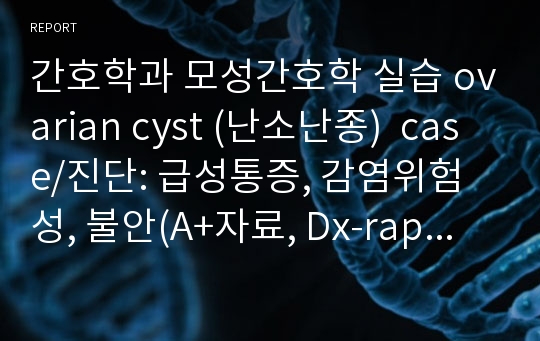 간호학과 모성간호학 실습 CASE &lt;ovarian cyst (난소난종)&gt;/ 간호진단: 급성통증, 감염위험성, 불안/ 간호과정, 수술 후 경과, 약물자료, 신체사정, 질병스터디 다양한 자료 포함