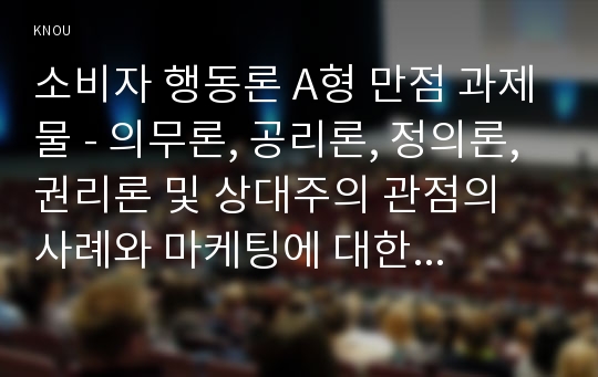 소비자 행동론 A형 만점 과제물 - 의무론, 공리론, 정의론, 권리론 및 상대주의 관점의 사례와 마케팅에 대한 시사점 