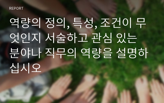 역량의 정의, 특성, 조건이 무엇인지 서술하고 관심 있는 분야나 직무의 역량을 설명하십시오