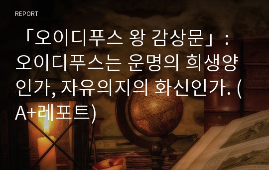 「오이디푸스 왕 감상문」: 오이디푸스는 운명의 희생양인가, 자유의지의 화신인가. (A+레포트)