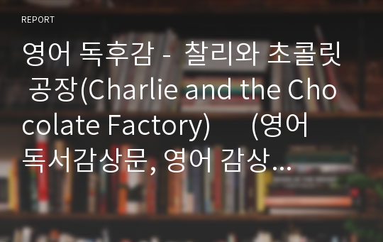 영어 독후감 -  찰리와 초콜릿 공장(Charlie and the Chocolate Factory)      (영어 독서감상문, 영어 감상문, 영어에세이, 영어일기)