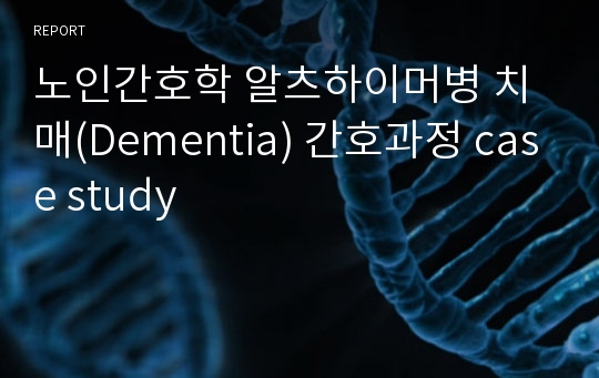 노인간호학 알츠하이머병 치매(Dementia) 간호과정 case study