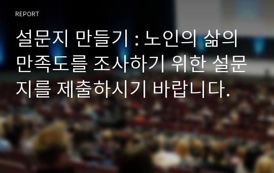 설문지 만들기 : 노인의 삶의 만족도를 조사하기 위한 설문지를 제출하시기 바랍니다.