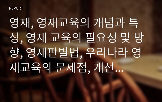 영재, 영재교육의 개념과 특성, 영재 교육의 필요성 및 방향, 영재판별법, 우리나라 영재교육의 문제점, 개선방안 및 사례, 외국의 사례